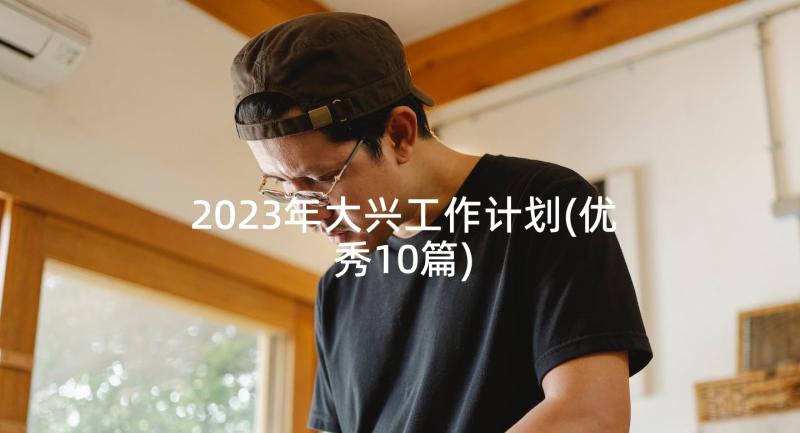 2023年大兴工作计划(优秀10篇)