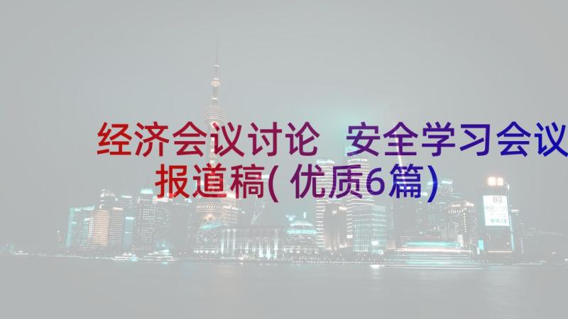 经济会议讨论 安全学习会议报道稿(优质6篇)