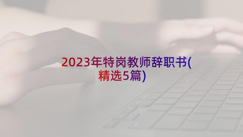 2023年特岗教师辞职书(精选5篇)