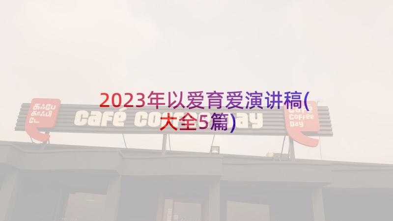 2023年以爱育爱演讲稿(大全5篇)