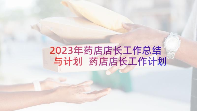2023年药店店长工作总结与计划 药店店长工作计划(精选10篇)