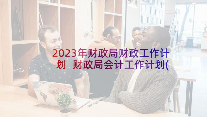 2023年财政局财政工作计划 财政局会计工作计划(实用7篇)