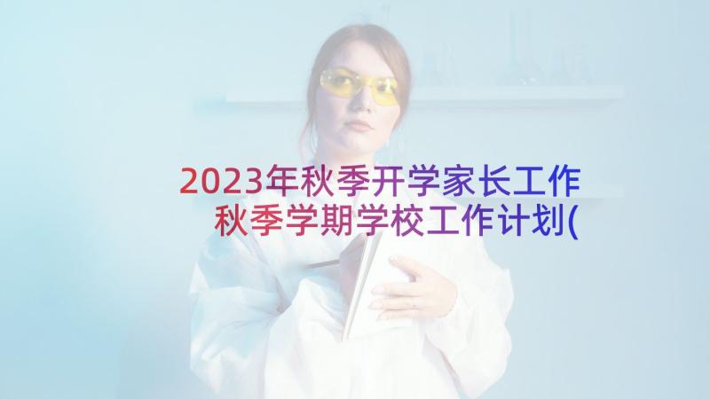 2023年秋季开学家长工作 秋季学期学校工作计划(模板9篇)