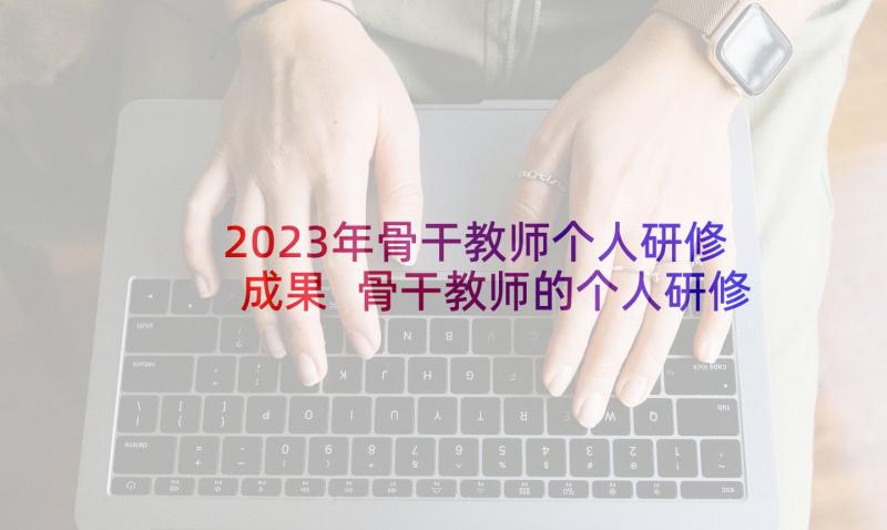 2023年骨干教师个人研修成果 骨干教师的个人研修工作计划(精选5篇)