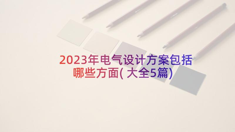 2023年电气设计方案包括哪些方面(大全5篇)