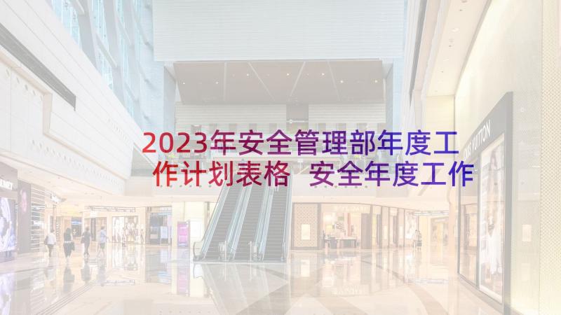 2023年安全管理部年度工作计划表格 安全年度工作计划表(实用5篇)