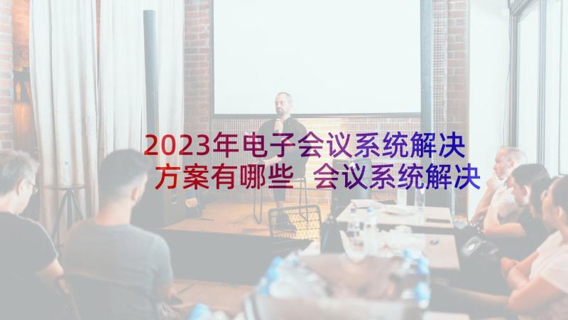 2023年电子会议系统解决方案有哪些 会议系统解决方案(优质5篇)