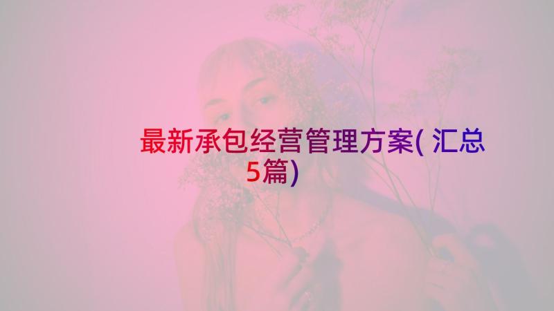 最新承包经营管理方案(汇总5篇)