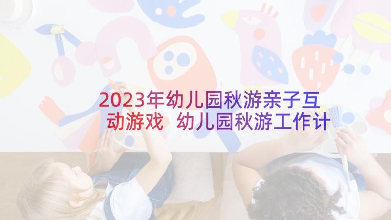 2023年幼儿园秋游亲子互动游戏 幼儿园秋游工作计划(模板5篇)