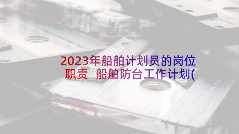 2023年船舶计划员的岗位职责 船舶防台工作计划(优质5篇)