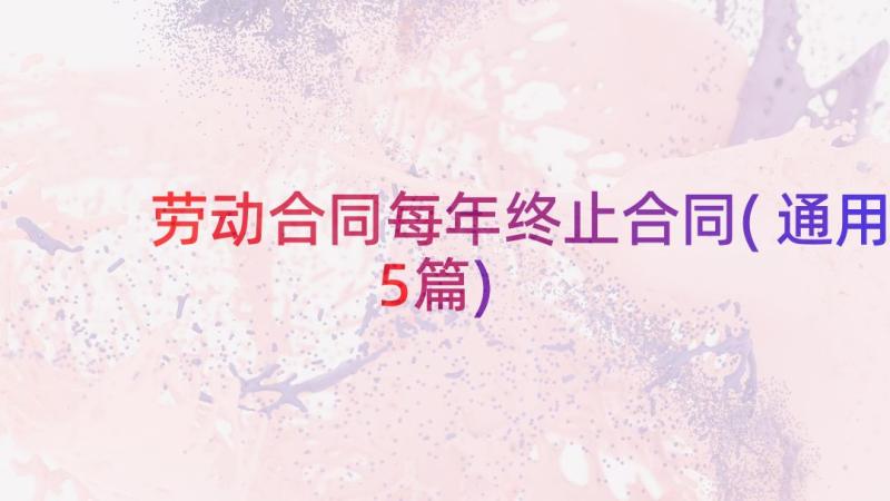 劳动合同每年终止合同(通用5篇)