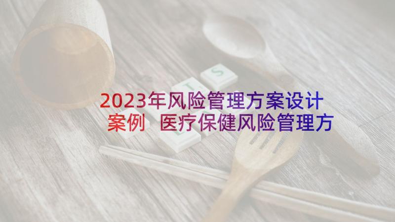 2023年风险管理方案设计案例 医疗保健风险管理方案(优质5篇)