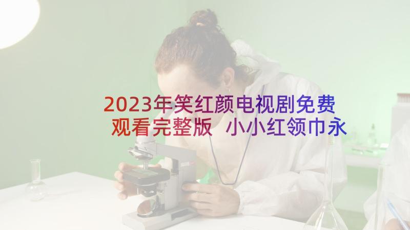 2023年笑红颜电视剧免费观看完整版 小小红领巾永远跟党走演讲稿(通用5篇)