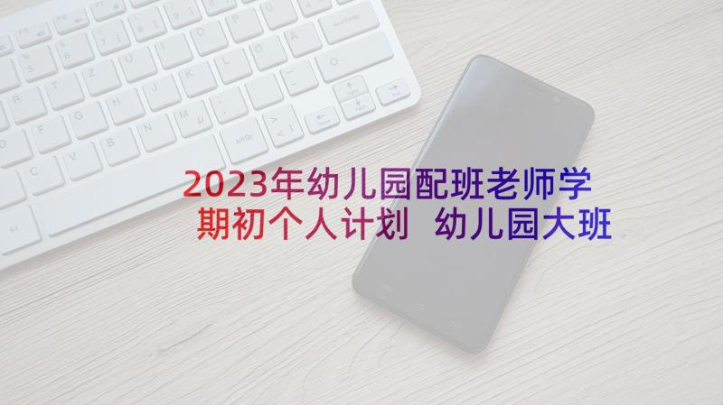 2023年幼儿园配班老师学期初个人计划 幼儿园大班配班老师第一学期个人工作计划(大全5篇)