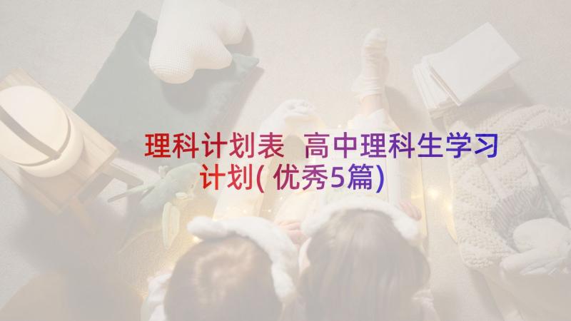 理科计划表 高中理科生学习计划(优秀5篇)