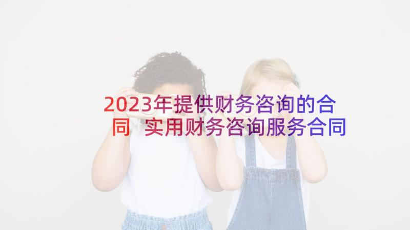 2023年提供财务咨询的合同 实用财务咨询服务合同(实用9篇)