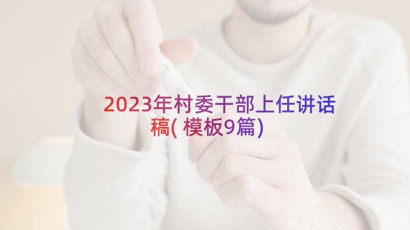 2023年村委干部上任讲话稿(模板9篇)