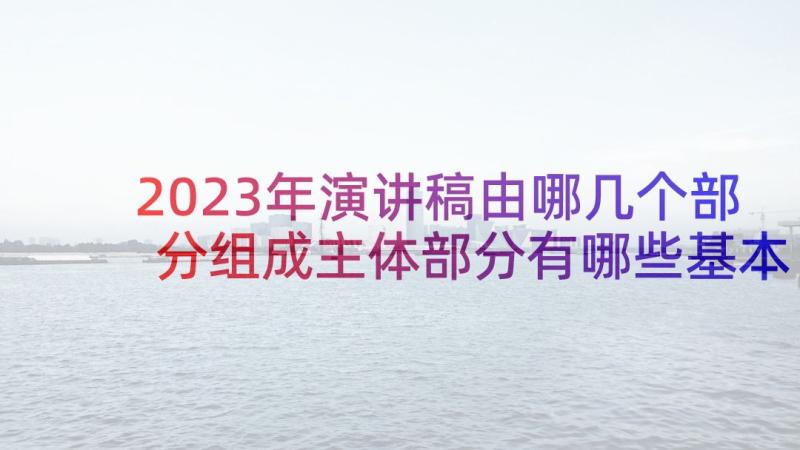 2023年演讲稿由哪几个部分组成主体部分有哪些基本要求(模板10篇)