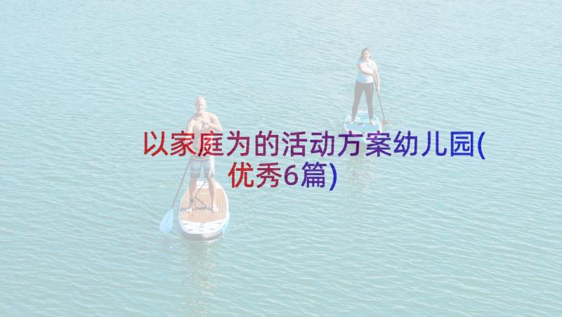 以家庭为的活动方案幼儿园(优秀6篇)