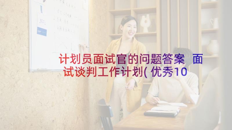 计划员面试官的问题答案 面试谈判工作计划(优秀10篇)