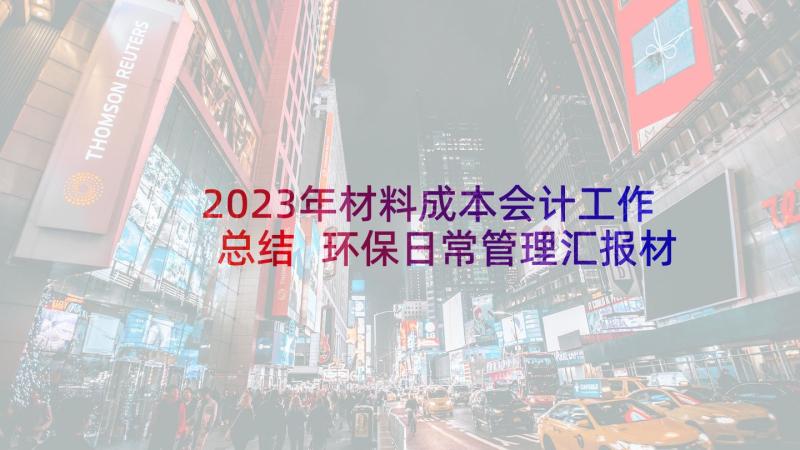 2023年材料成本会计工作总结 环保日常管理汇报材料优选(汇总8篇)