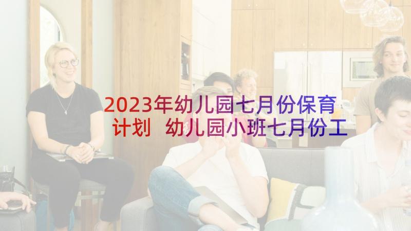 2023年幼儿园七月份保育计划 幼儿园小班七月份工作计划(优质5篇)