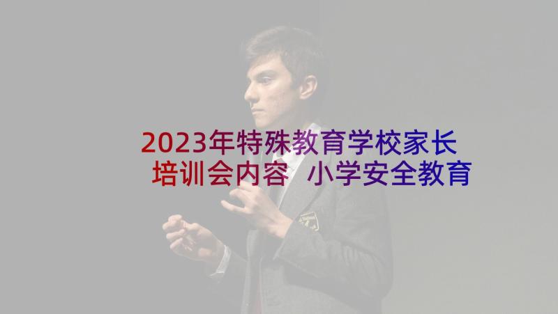 2023年特殊教育学校家长培训会内容 小学安全教育家长会发言稿(优秀10篇)