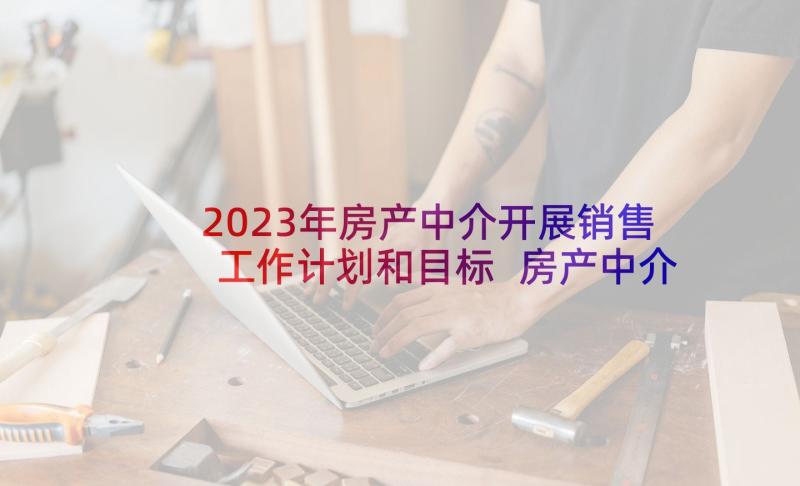 2023年房产中介开展销售工作计划和目标 房产中介工作计划(汇总6篇)