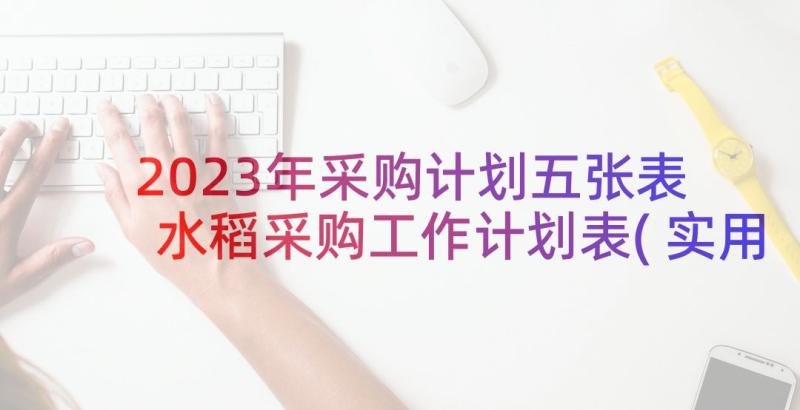 2023年采购计划五张表 水稻采购工作计划表(实用5篇)