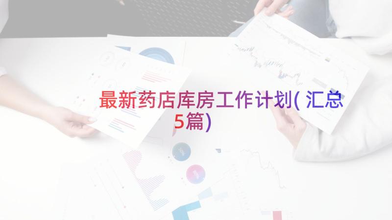 最新药店库房工作计划(汇总5篇)