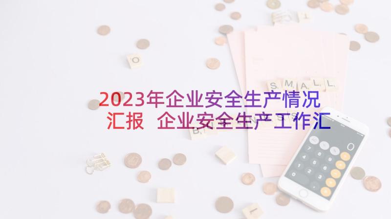 2023年企业安全生产情况汇报 企业安全生产工作汇报情况(大全6篇)