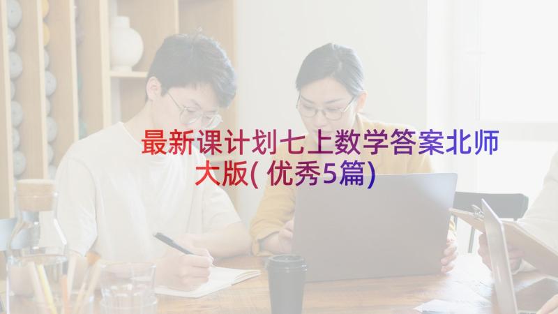 最新课计划七上数学答案北师大版(优秀5篇)