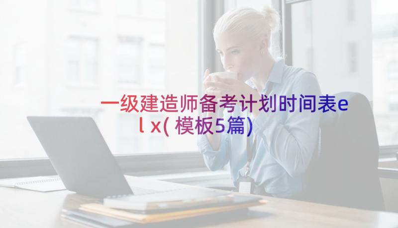 一级建造师备考计划时间表elx(模板5篇)