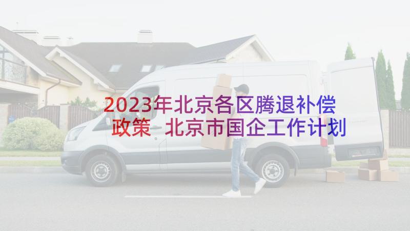 2023年北京各区腾退补偿政策 北京市国企工作计划(汇总5篇)