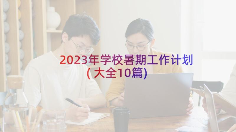 2023年学校暑期工作计划(大全10篇)