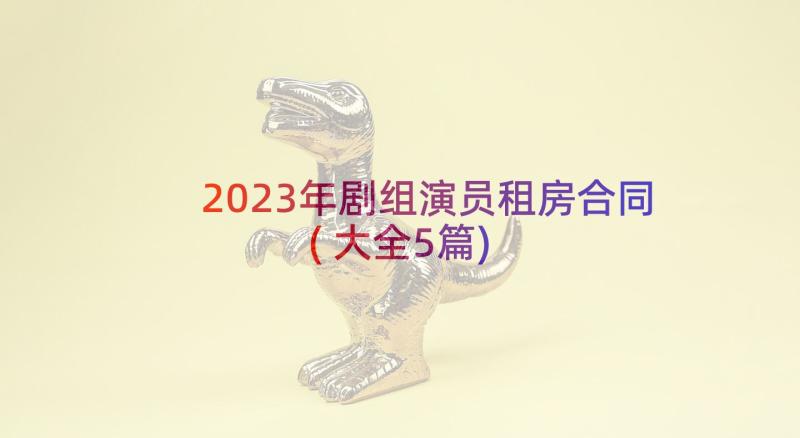 2023年剧组演员租房合同(大全5篇)