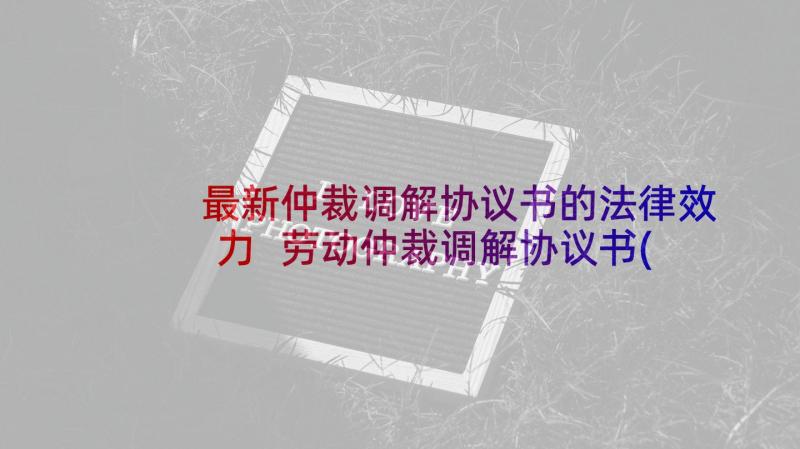 最新仲裁调解协议书的法律效力 劳动仲裁调解协议书(精选5篇)