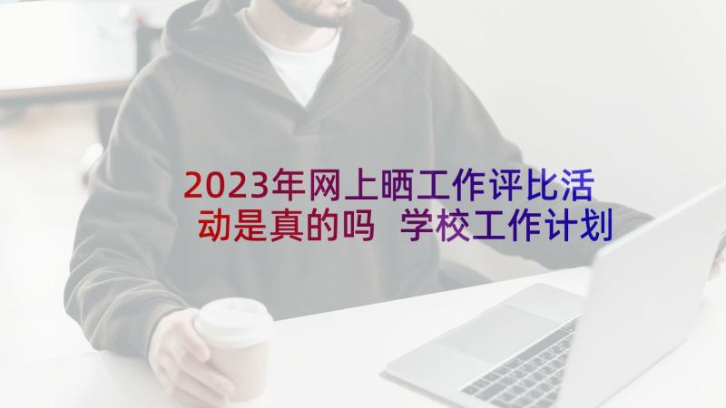 2023年网上晒工作评比活动是真的吗 学校工作计划评比活动必备(模板5篇)