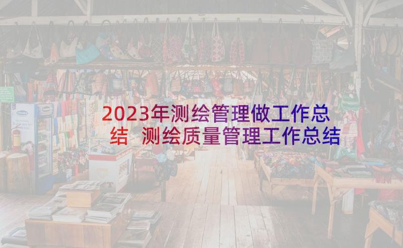 2023年测绘管理做工作总结 测绘质量管理工作总结(大全5篇)