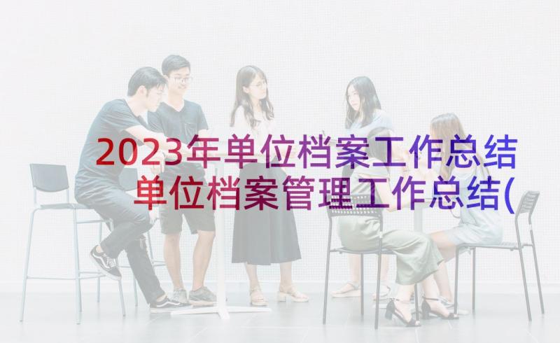 2023年单位档案工作总结 单位档案管理工作总结(优质8篇)