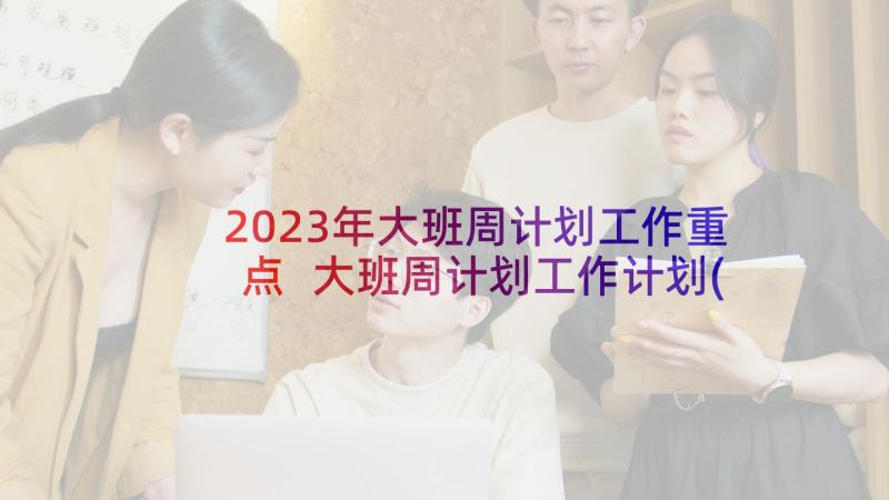 2023年大班周计划工作重点 大班周计划工作计划(实用10篇)