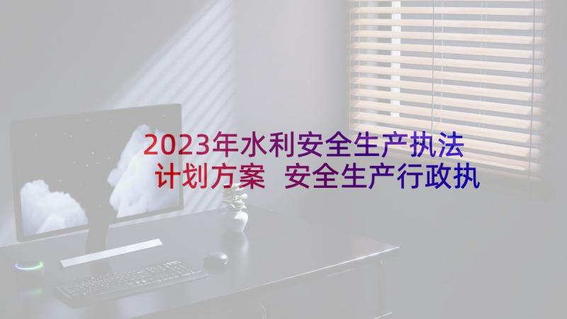 2023年水利安全生产执法计划方案 安全生产行政执法工作计划(大全5篇)