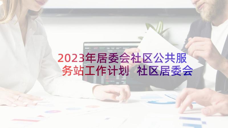 2023年居委会社区公共服务站工作计划 社区居委会工作计划(大全8篇)