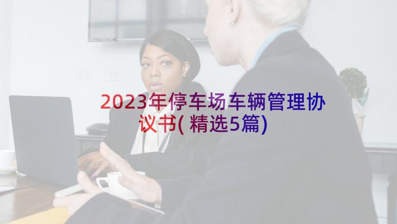 2023年停车场车辆管理协议书(精选5篇)