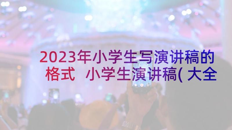 2023年小学生写演讲稿的格式 小学生演讲稿(大全10篇)