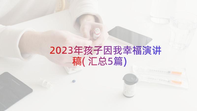 2023年孩子因我幸福演讲稿(汇总5篇)