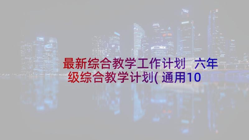 最新综合教学工作计划 六年级综合教学计划(通用10篇)