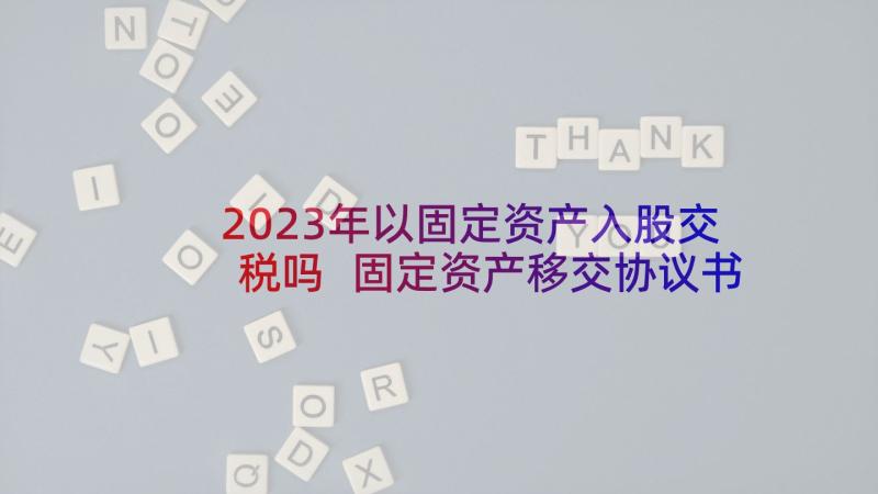 2023年以固定资产入股交税吗 固定资产移交协议书(优秀5篇)