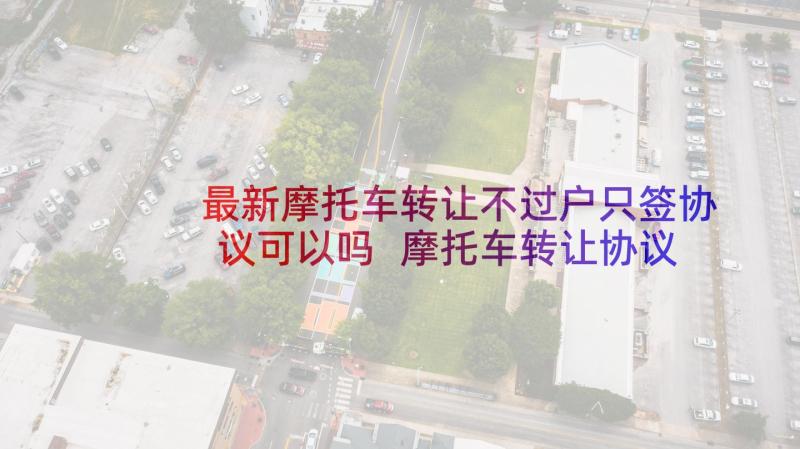 最新摩托车转让不过户只签协议可以吗 摩托车转让协议书(模板6篇)