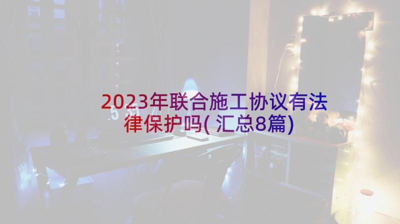 2023年联合施工协议有法律保护吗(汇总8篇)